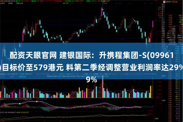 配资天眼官网 建银国际：升携程集团-S(09961)目标价至579港元 料第二季经调整营业利润率达29%