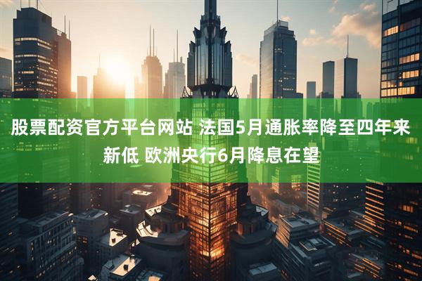 股票配资官方平台网站 法国5月通胀率降至四年来新低 欧洲央行6月降息在望
