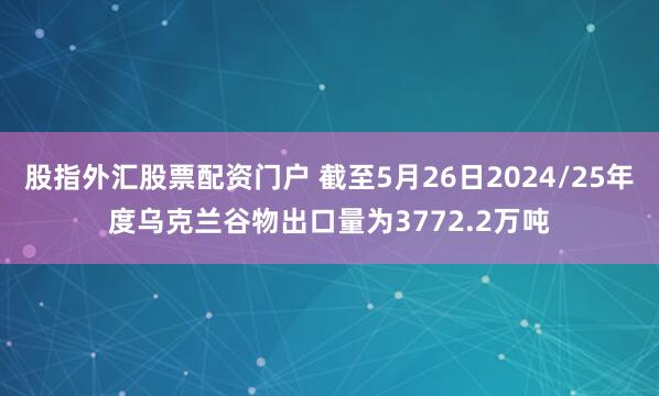 股指外汇股票配资门户 截至5月26日2024/25年度乌克兰谷物出口量为3772.2万吨