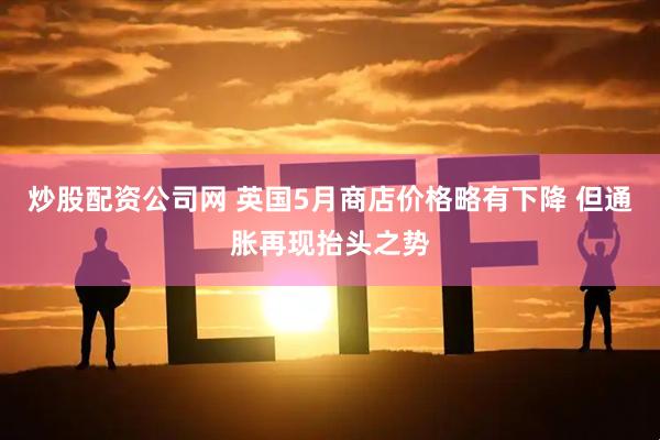 炒股配资公司网 英国5月商店价格略有下降 但通胀再现抬头之势