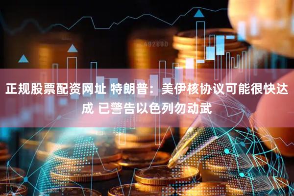 正规股票配资网址 特朗普：美伊核协议可能很快达成 已警告以色列勿动武
