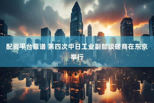 配资平台靠谱 第四次中日工业副部级磋商在东京举行
