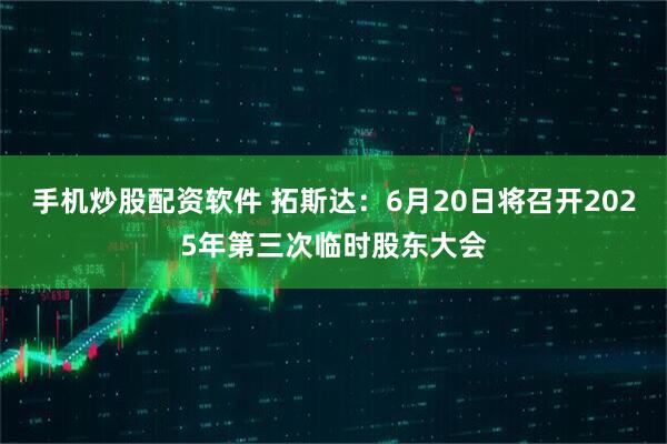 手机炒股配资软件 拓斯达：6月20日将召开2025年第三次临时股东大会