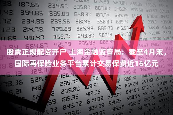 股票正规配资开户 上海金融监管局：截至4月末，国际再保险业务平台累计交易保费近16亿元
