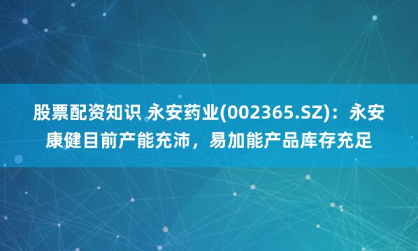 股票配资知识 永安药业(002365.SZ)：永安康健目前产能充沛，易加能产品库存充足