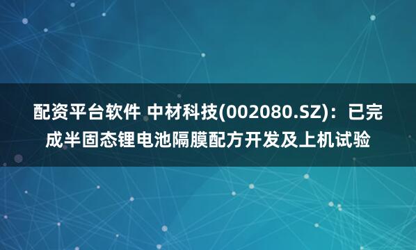 配资平台软件 中材科技(002080.SZ)：已完成半固态锂电池隔膜配方开发及上机试验