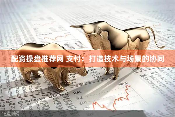 配资操盘推荐网 支付：打造技术与场景的协同