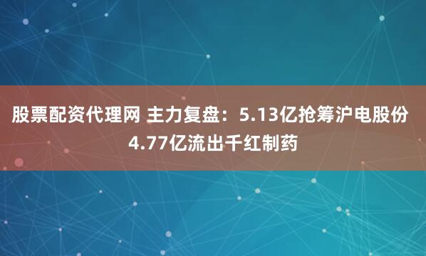 股票配资代理网 主力复盘：5.13亿抢筹沪电股份 4.77亿流出千红制药