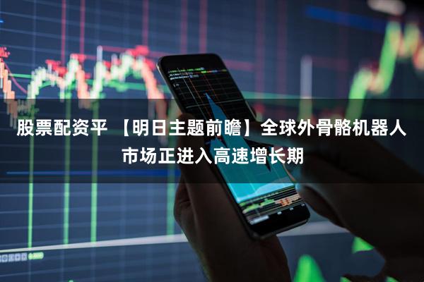 股票配资平 【明日主题前瞻】全球外骨骼机器人市场正进入高速增长期