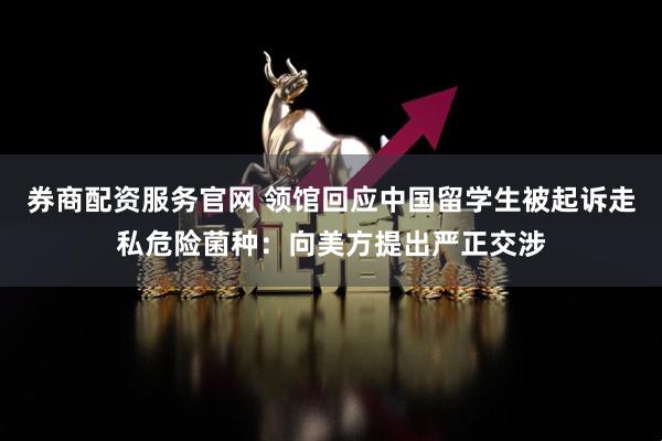 券商配资服务官网 领馆回应中国留学生被起诉走私危险菌种：向美方提出严正交涉