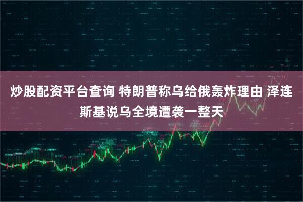 炒股配资平台查询 特朗普称乌给俄轰炸理由 泽连斯基说乌全境遭袭一整天
