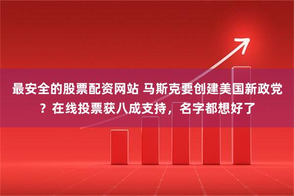 最安全的股票配资网站 马斯克要创建美国新政党？在线投票获八成支持，名字都想好了