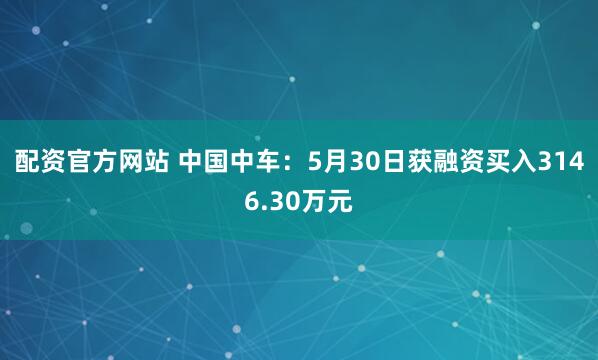 配资官方网站 中国中车：5月30日获融资买入3146.30万元