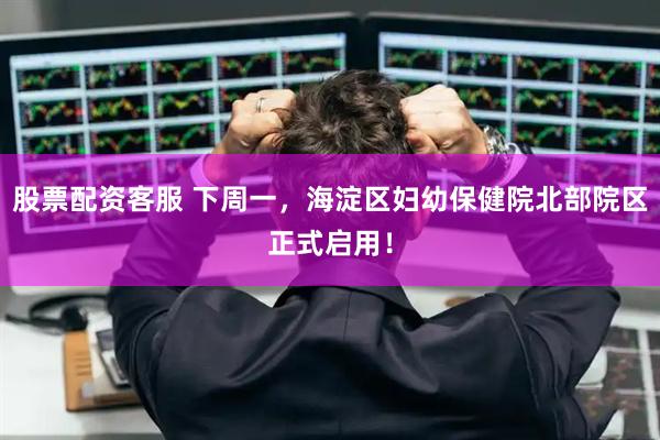 股票配资客服 下周一，海淀区妇幼保健院北部院区正式启用！