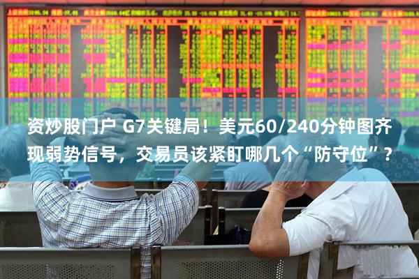 资炒股门户 G7关键局！美元60/240分钟图齐现弱势信号，交易员该紧盯哪几个“防守位”？