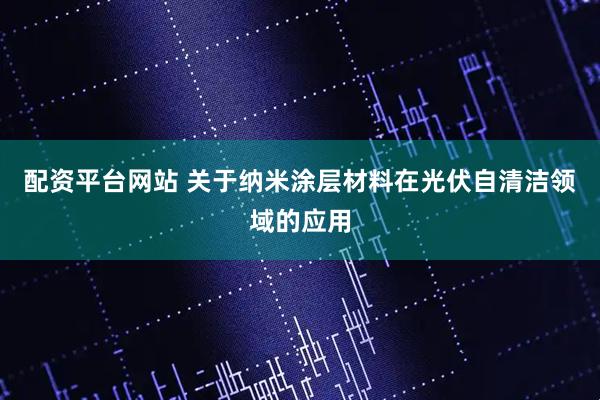 配资平台网站 关于纳米涂层材料在光伏自清洁领域的应用