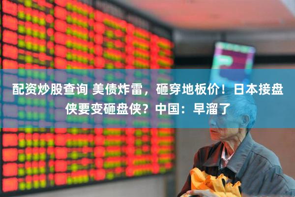 配资炒股查询 美债炸雷，砸穿地板价！日本接盘侠要变砸盘侠？中国：早溜了