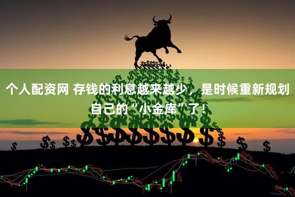 个人配资网 存钱的利息越来越少，是时候重新规划自己的“小金库”了！