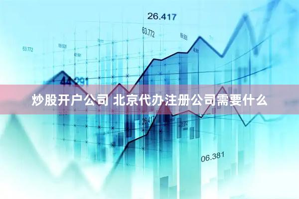 炒股开户公司 北京代办注册公司需要什么