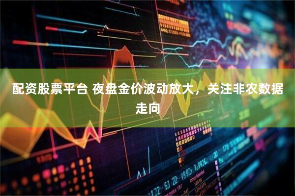配资股票平台 夜盘金价波动放大，关注非农数据走向