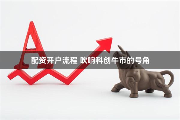 配资开户流程 吹响科创牛市的号角