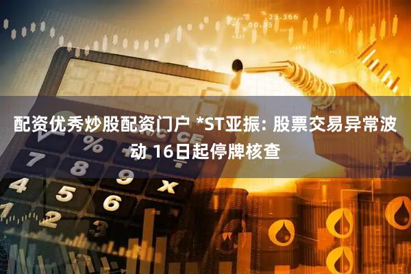 配资优秀炒股配资门户 *ST亚振: 股票交易异常波动 16日起停牌核查