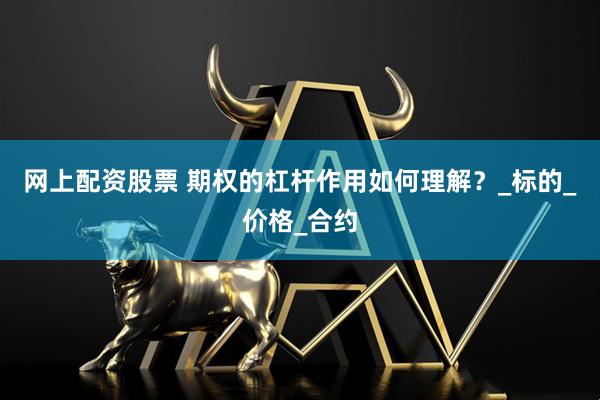 网上配资股票 期权的杠杆作用如何理解？_标的_价格_合约