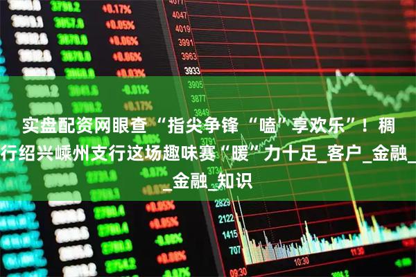 实盘配资网眼查 “指尖争锋 “嗑”享欢乐”！稠州银行绍兴嵊州支行这场趣味赛“暖”力十足_客户_金融_知识