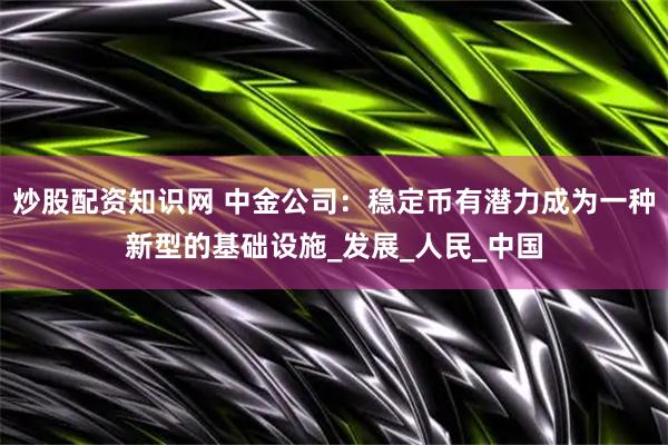 炒股配资知识网 中金公司：稳定币有潜力成为一种新型的基础设施_发展_人民_中国