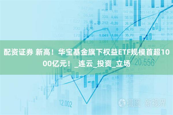 配资证券 新高！华宝基金旗下权益ETF规模首超1000亿元！_连云_投资_立场