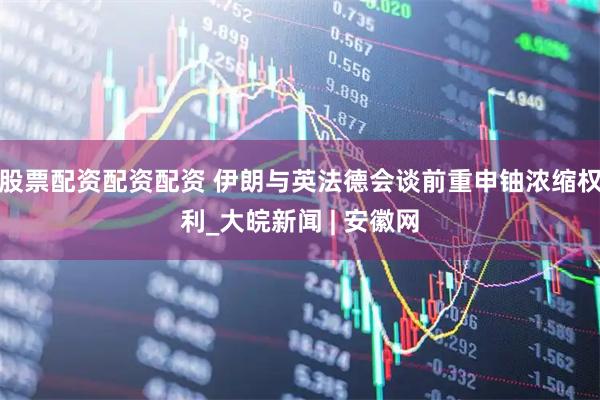 股票配资配资配资 伊朗与英法德会谈前重申铀浓缩权利_大皖新闻 | 安徽网