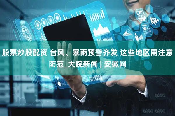 股票炒股配资 台风、暴雨预警齐发 这些地区需注意防范_大皖新闻 | 安徽网