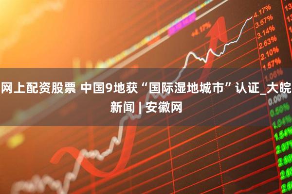 网上配资股票 中国9地获“国际湿地城市”认证_大皖新闻 | 安徽网