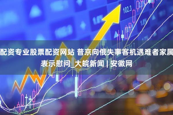 配资专业股票配资网站 普京向俄失事客机遇难者家属表示慰问_大皖新闻 | 安徽网