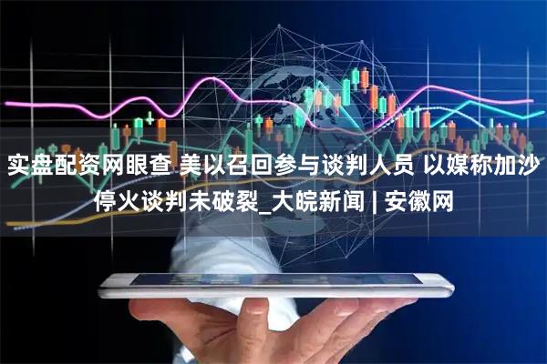 实盘配资网眼查 美以召回参与谈判人员 以媒称加沙停火谈判未破裂_大皖新闻 | 安徽网