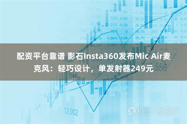 配资平台靠谱 影石Insta360发布Mic Air麦克风：轻巧设计，单发射器249元
