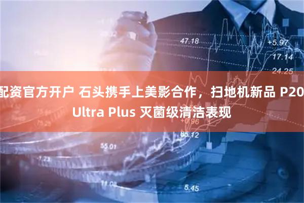 配资官方开户 石头携手上美影合作，扫地机新品 P20 Ultra Plus 灭菌级清洁表现