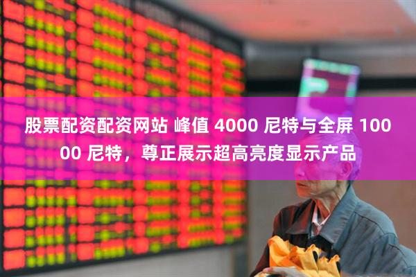 股票配资配资网站 峰值 4000 尼特与全屏 10000 尼特，尊正展示超高亮度显示产品