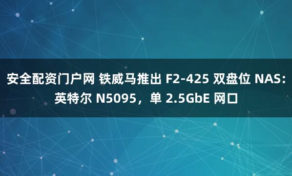 安全配资门户网 铁威马推出 F2-425 双盘位 NAS：英特尔 N5095，单 2.5GbE 网口