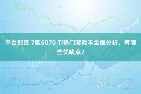 平台配资 7款5070 Ti热门游戏本全面分析，有哪些优缺点？