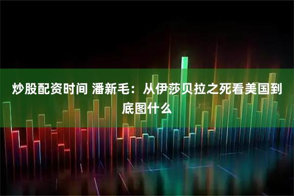 炒股配资时间 潘新毛：从伊莎贝拉之死看美国到底图什么