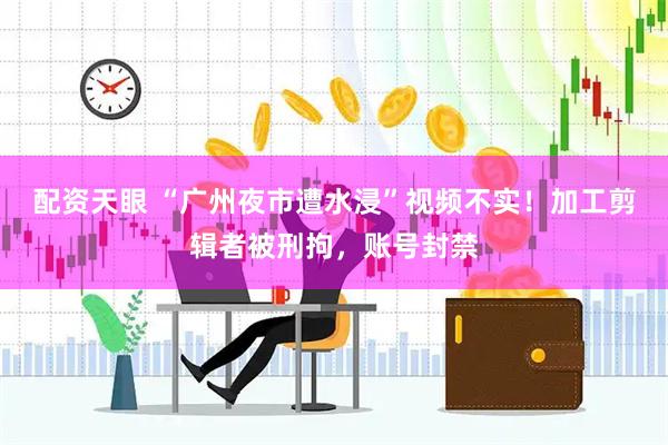 配资天眼 “广州夜市遭水浸”视频不实！加工剪辑者被刑拘，账号封禁