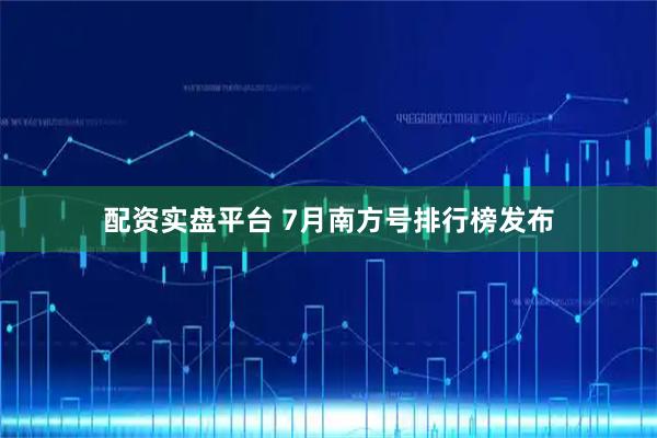 配资实盘平台 7月南方号排行榜发布