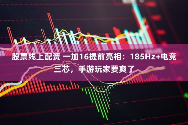 股票线上配资 一加16提前亮相：185Hz+电竞三芯，手游玩家要爽了